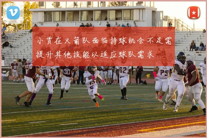 小贾在火箭队面临持球机会不足需提升其他技能以适应球队需求